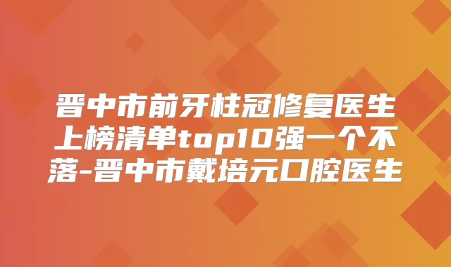 晋中市前牙柱冠修复医生上榜清单top10强一个不落-晋中市戴培元口腔医生
