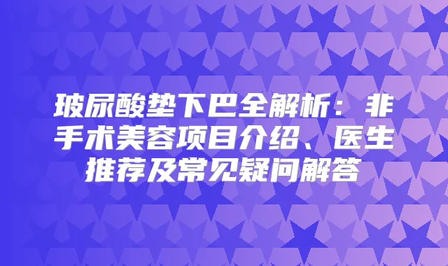 玻尿酸垫下巴全解析：非手术美容项目介绍、医生推荐及常见疑问解答