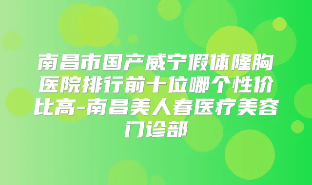 南昌市国产威宁假体隆胸医院排行前十位哪个性价比高-南昌美人春医疗美容门诊部