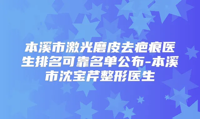 本溪市激光磨皮去疤痕医生排名可靠名单公布-本溪市沈宝芹整形医生