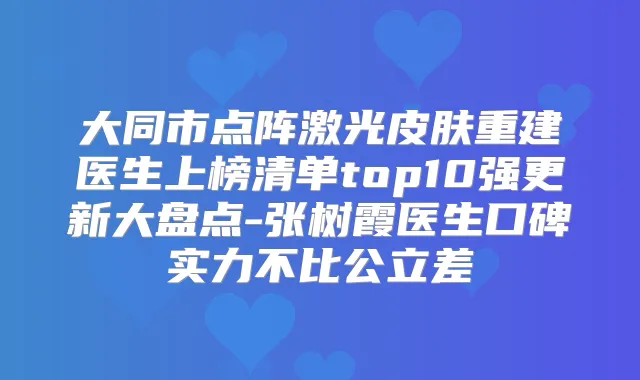 大同市点阵激光皮肤重建医生上榜清单top10强更新大盘点-张树霞医生口碑实力不比公立差
