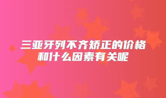 三亚牙列不齐矫正的价格和什么因素有关呢