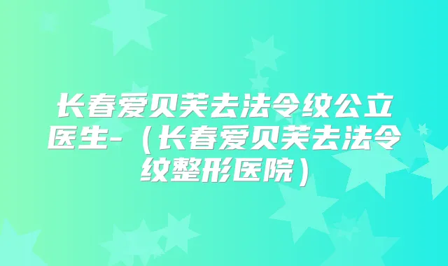 长春爱贝芙去法令纹公立医生-（长春爱贝芙去法令纹整形医院）
