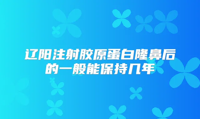 辽阳注射胶原蛋白隆鼻后的一般能保持几年