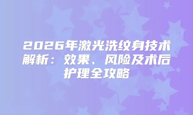 2026年激光洗纹身技术解析：效果、风险及术后护理全攻略