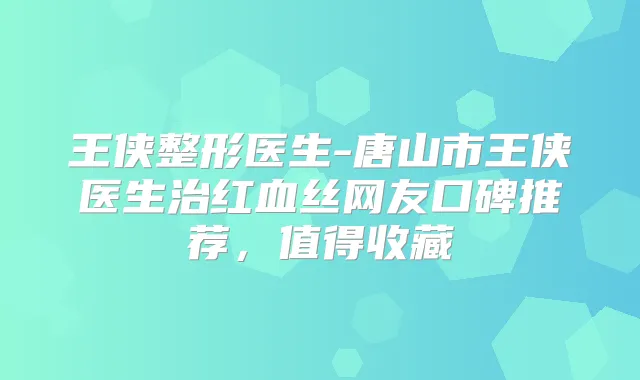 王侠整形医生-唐山市王侠医生治红血丝网友口碑推荐,值得收藏