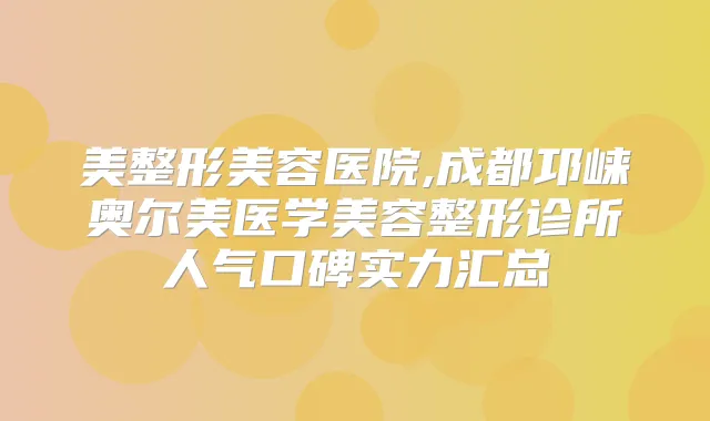 美整形美容医院,成都邛崃奥尔美医学美容整形诊所人气口碑实力汇总