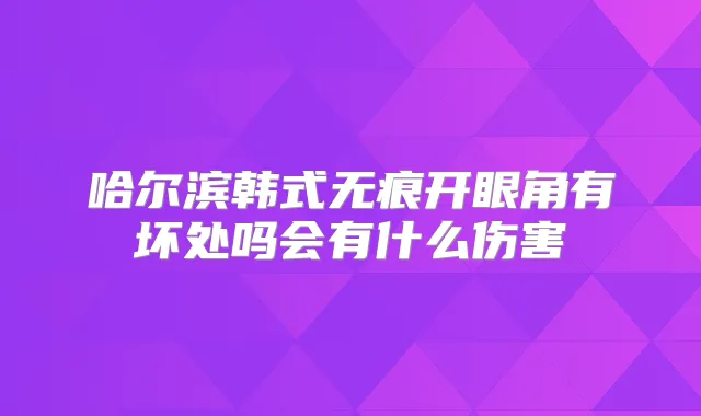 哈尔滨韩式无痕开眼角有坏处吗会有什么伤害