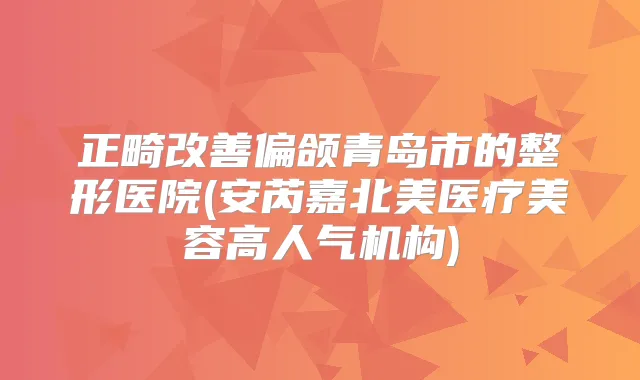 title="正畸偏颌青岛市的整形医院(安芮嘉北美医疗美容高人气机构)"