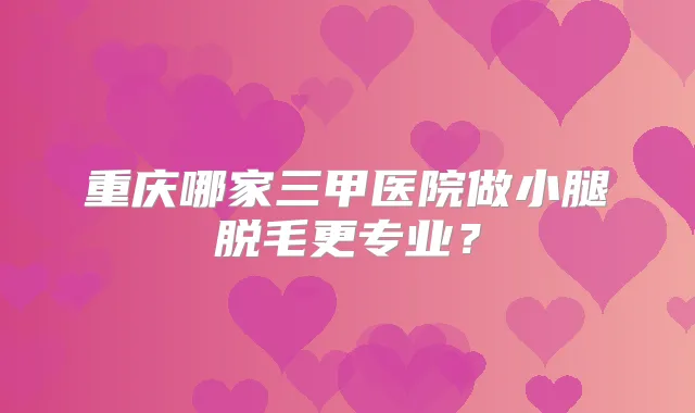重庆哪家三甲医院做小腿脱毛更专业?