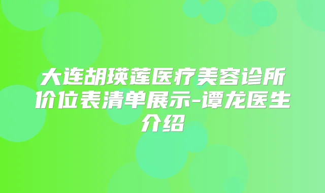 大连胡瑛莲医疗美容诊所价位表清单展示-谭龙医生介绍