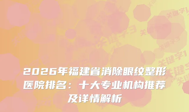 2026年福建省消除眼纹整形医院排名：十大专业机构推荐及详情解析