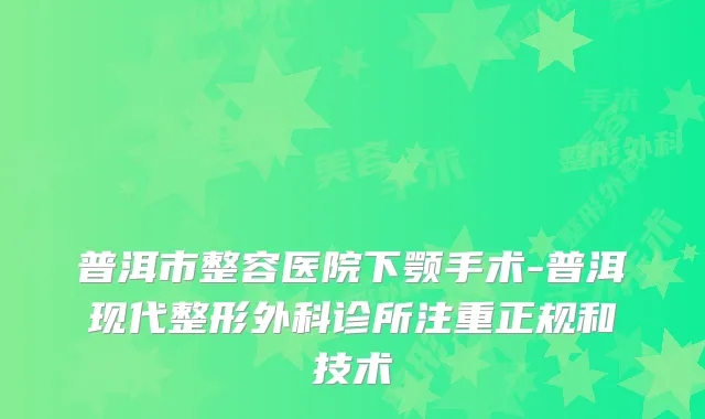 普洱市整容医院下颚手术-普洱现代整形外科诊所注重正规和技术