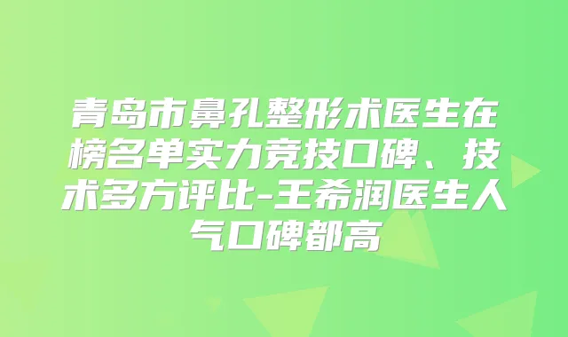 青岛市鼻孔整形术医生在榜名单实力竞技口碑、技术多方评比-王希润医生人气口碑都高