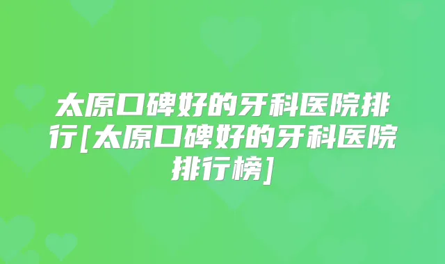 太原口碑好的牙科医院排行[太原口碑好的牙科医院排行榜]