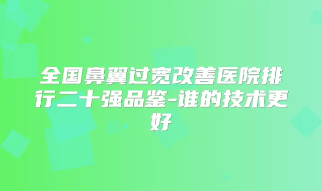 全国鼻翼过宽医院排行二十强品鉴-谁的技术更好