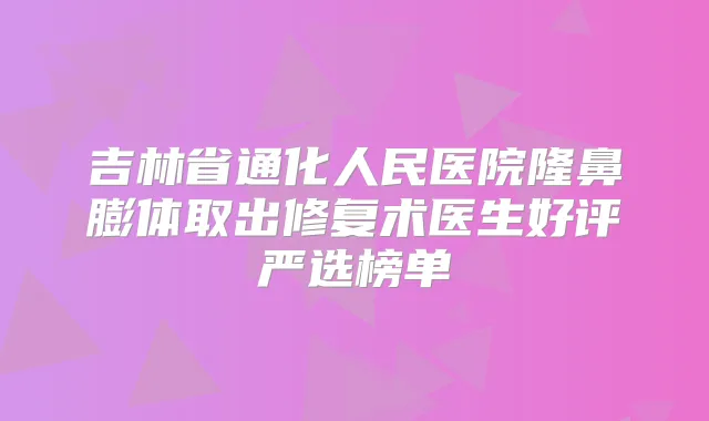 吉林省通化人民医院隆鼻膨体取出修复术医生好评严选榜单