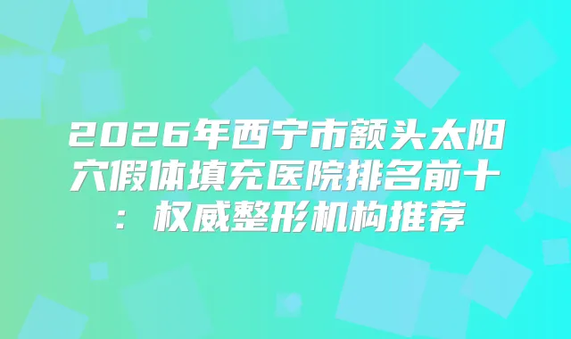 title="2026年西宁市额头太阳穴假体填充医院排名前十：整形机构推荐"