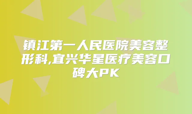 镇江第一人民医院美容整形科,宜兴华星医疗美容口碑大PK
