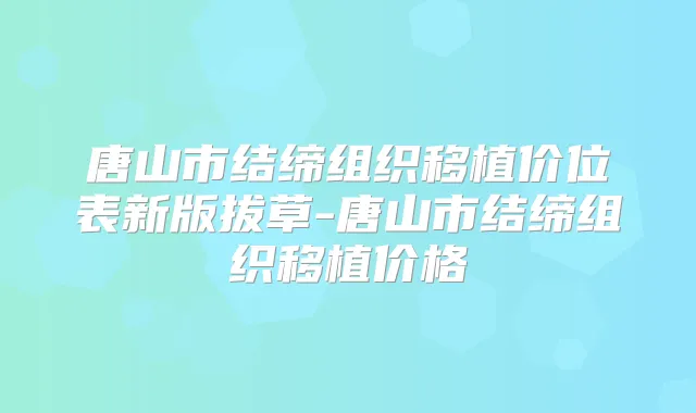 唐山市结缔组织移植价位表新版拔草-唐山市结缔组织移植价格