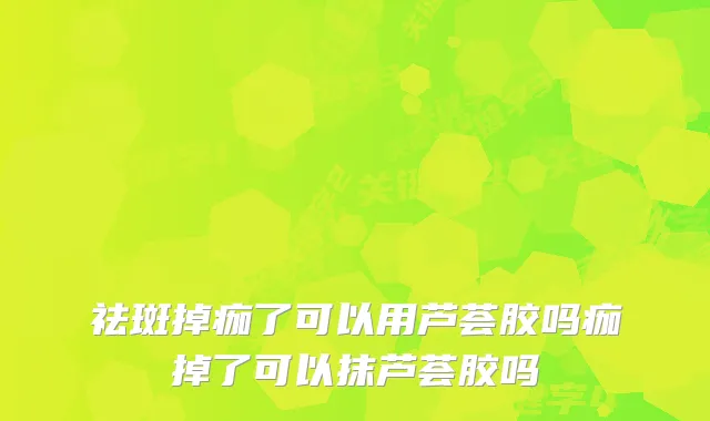 祛斑掉痂了可以用芦荟胶吗痂掉了可以抹芦荟胶吗