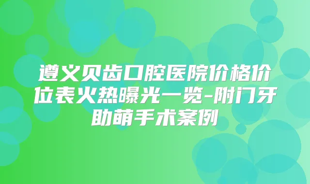 遵义贝齿口腔医院价格价位表火热曝光一览-附门牙助萌手术案例