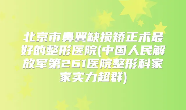 北京市鼻翼缺损矫正术好的整形医院(中国人民解放军第261医院整形科家家实力超群)