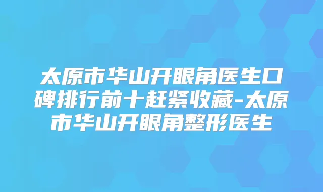 太原市华山开眼角医生口碑排行前十赶紧收藏-太原市华山开眼角整形医生