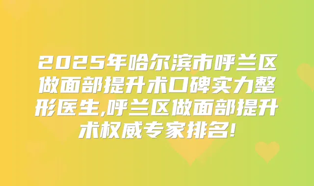 2025年哈尔滨市呼兰区做面部提升术口碑实力整形医生,呼兰区做面部提升术专家排名!