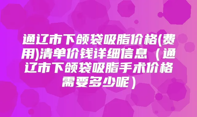 通辽市下颌袋吸脂价格(费用)清单价钱详细信息（通辽市下颌袋吸脂手术价格需要多少呢）