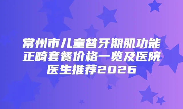 常州市儿童替牙期肌功能正畸套餐价格一览及医院医生推荐2026