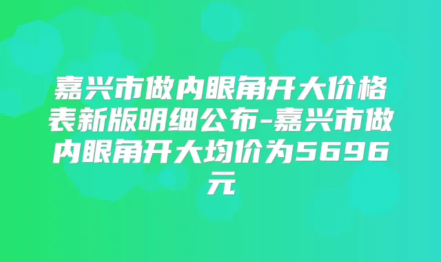 嘉兴市做内眼角开大价格表新版明细公布-嘉兴市做内眼角开大均价为5696元