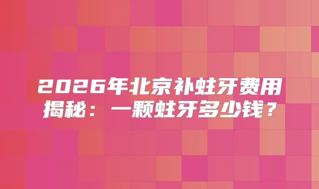 2026年北京补蛀牙费用揭秘：一颗蛀牙多少钱？