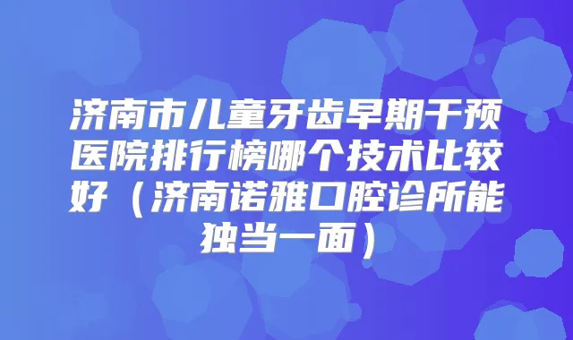 济南市儿童牙齿早期干预医院排行榜哪个技术比较好（济南诺雅口腔诊所能独当一面）