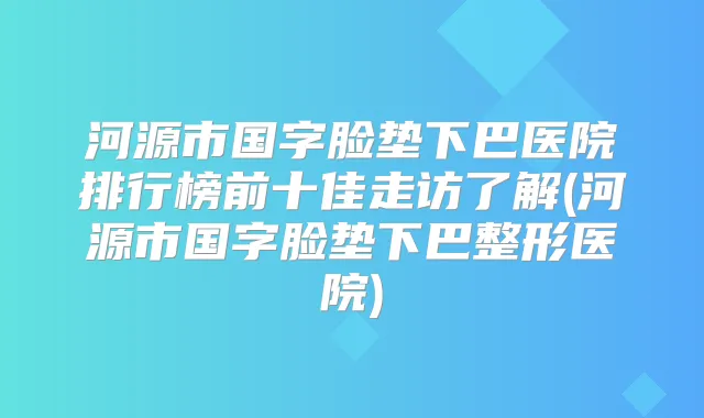 河源市国字脸垫下巴医院排行榜前十佳走访了解(河源市国字脸垫下巴整形医院)