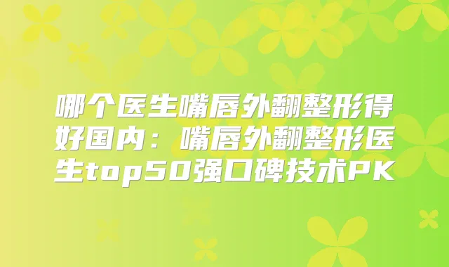 哪个医生嘴唇外翻整形得好国内：嘴唇外翻整形医生top50强口碑技术PK