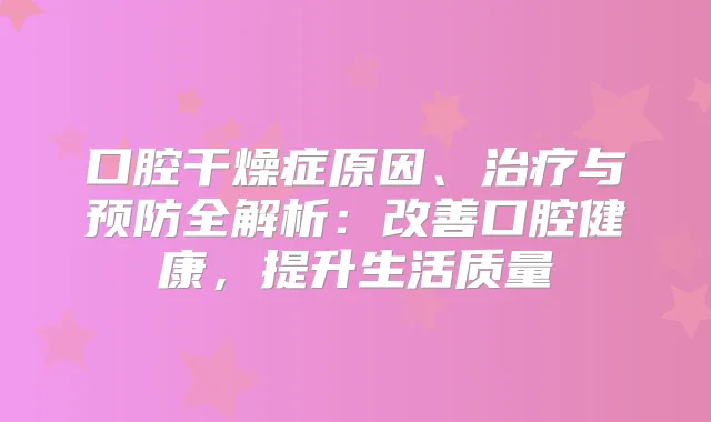 口腔干燥症原因、与预防全解析:口腔健康,提升生活质量