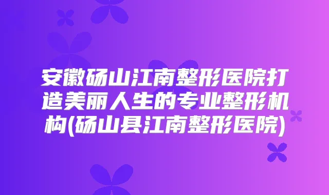 安徽砀山江南整形医院打造美丽人生的专业整形机构(砀山县江南整形医院)
