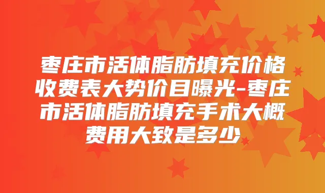 枣庄市活体脂肪填充价格收费表大势价目曝光-枣庄市活体脂肪填充手术大概费用大致是多少