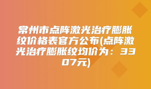 常州市点阵激光膨胀纹价格表官方公布(点阵激光膨胀纹均价为：3307元)