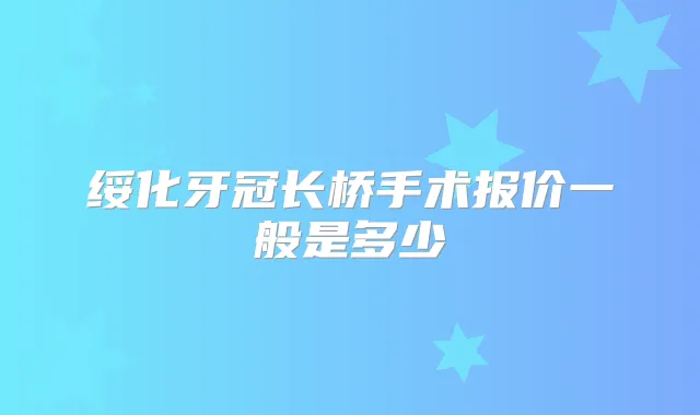 绥化牙冠长桥手术报价一般是多少