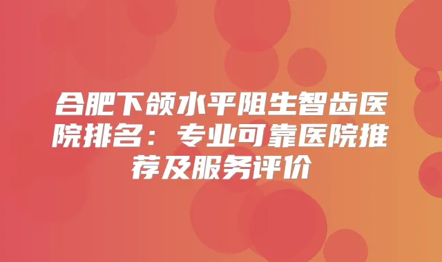 合肥下颌水平阻生智齿医院排名：专业可靠医院推荐及服务评价