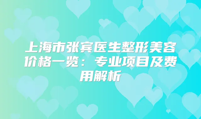 上海市张宾医生整形美容价格一览：专业项目及费用解析