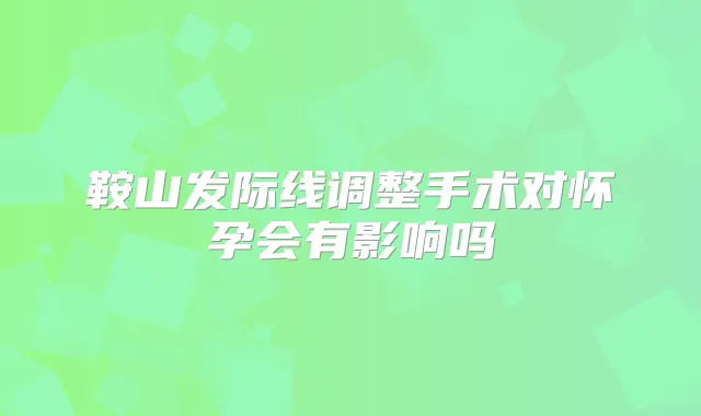 title="鞍山发际线调整手术对怀孕会有影响吗"