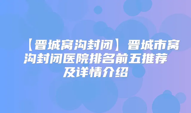 【晋城窝沟封闭】晋城市窝沟封闭医院排名前五推荐及详情介绍