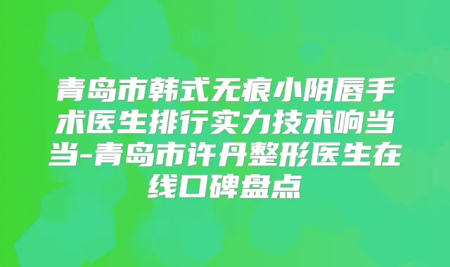 青岛市韩式无痕小阴唇手术医生排行实力技术响当当-青岛市许丹整形医生在线口碑盘点