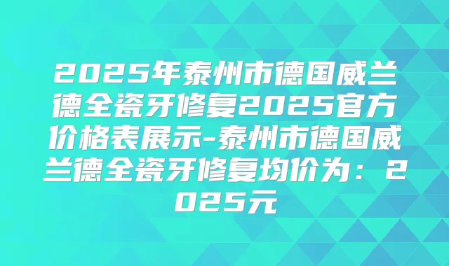 2025年泰州市德国威兰德全瓷牙修复2025官方价格表展示-泰州市德国威兰德全瓷牙修复均价为：2025元