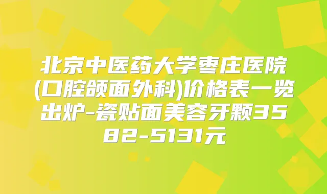 北京中医药大学枣庄医院(口腔颌面外科)价格表一览出炉-瓷贴面美容牙颗3582-5131元
