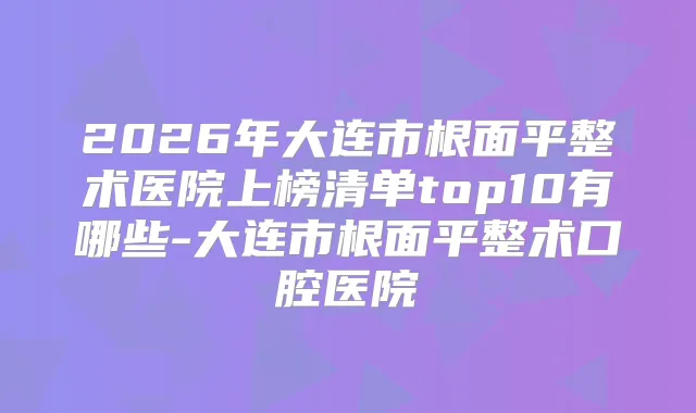 2026年大连市根面平整术医院上榜清单top10有哪些-大连市根面平整术口腔医院