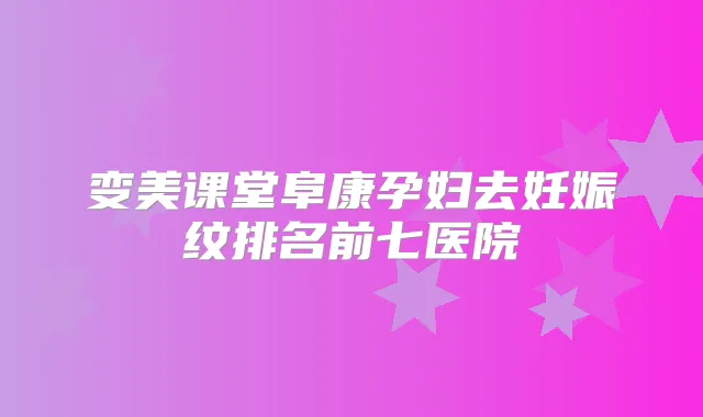 变美课堂阜康孕妇去妊娠纹排名前七医院